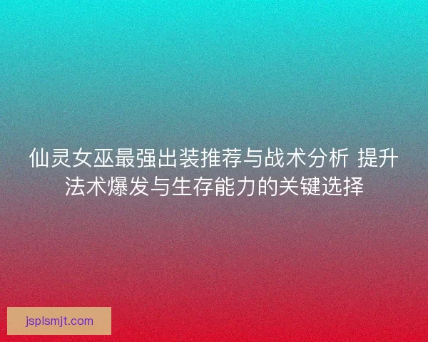 仙灵女巫最强出装推荐与战术分析 提升法术爆发与生存能力的关键选择 仙灵女巫最强出装推荐与战术分析 提升法术爆发与生存能力的关键选择