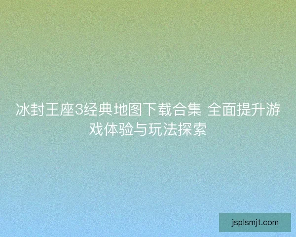 冰封王座3经典地图下载合集 全面提升游戏体验与玩法探索