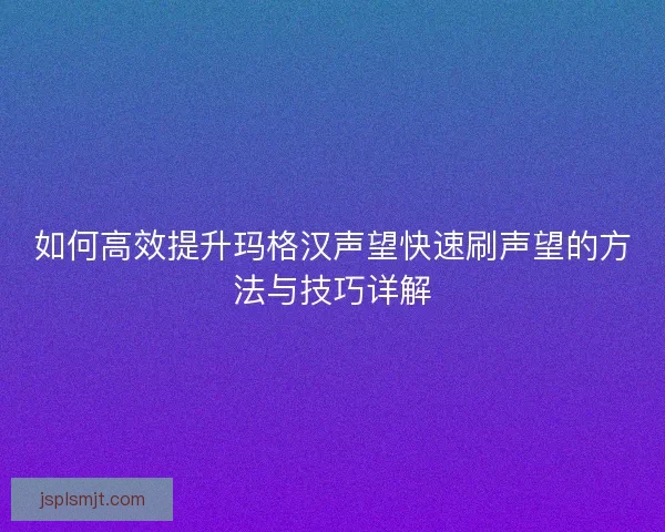 如何高效提升玛格汉声望快速刷声望的方法与技巧详解 如何高效提升玛格汉声望快速刷声望的方法与技巧详解