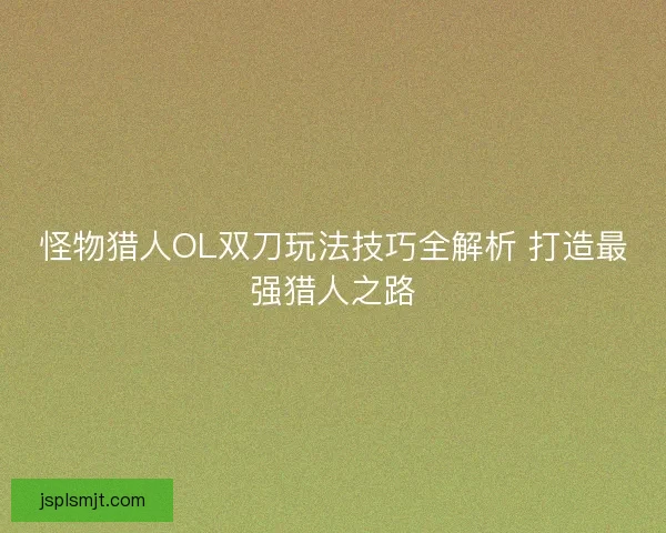 怪物猎人OL双刀玩法技巧全解析 打造最强猎人之路 怪物猎人OL双刀玩法技巧全解析 打造最强猎人之路