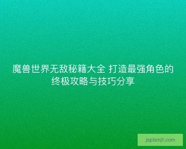 魔兽世界无敌秘籍大全 打造最强角色的终极攻略与技巧分享