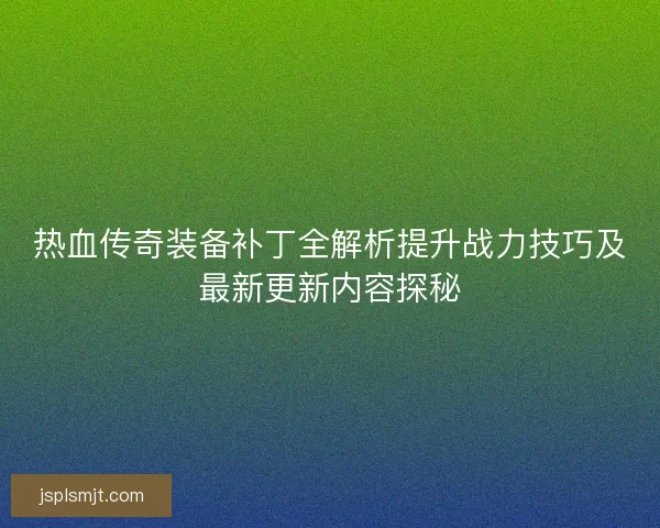 热血传奇装备补丁全解析提升战力技巧及最新更新内容探秘 热血传奇装备补丁全解析提升战力技巧及最新更新内容探秘