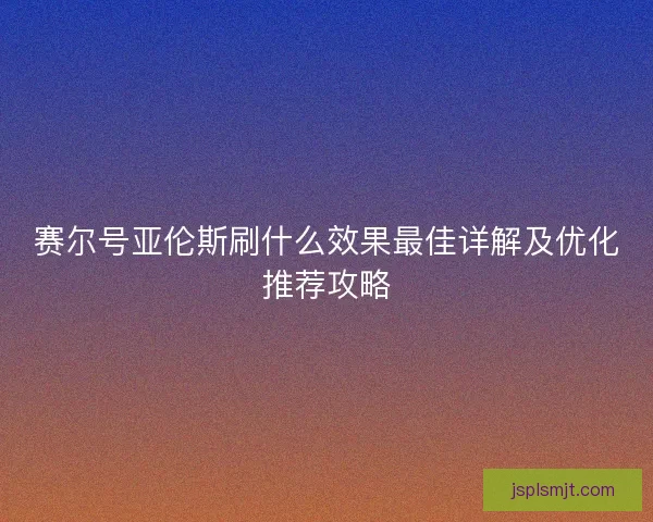 赛尔号亚伦斯刷什么效果最佳详解及优化推荐攻略