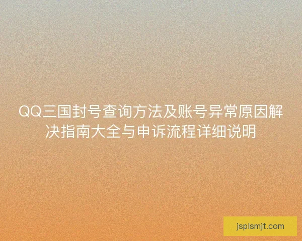 QQ三国封号查询方法及账号异常原因解决指南大全与申诉流程详细说明