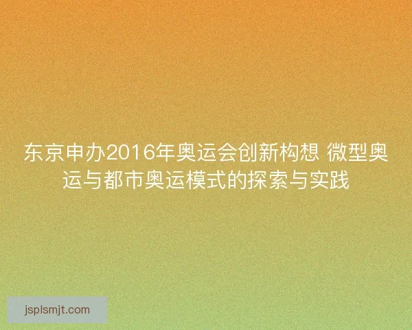 东京申办2016年奥运会创新构想 微型奥运与都市奥运模式的探索与实践 东京申办2016年奥运会创新构想 微型奥运与都市奥运模式的探索与实践