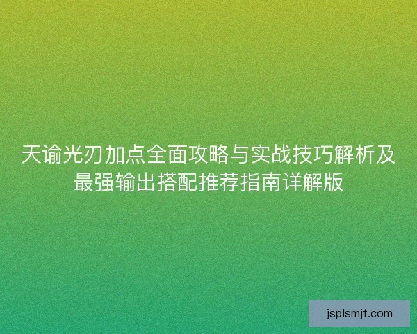 天谕光刃加点全面攻略与实战技巧解析及最强输出搭配推荐指南详解版