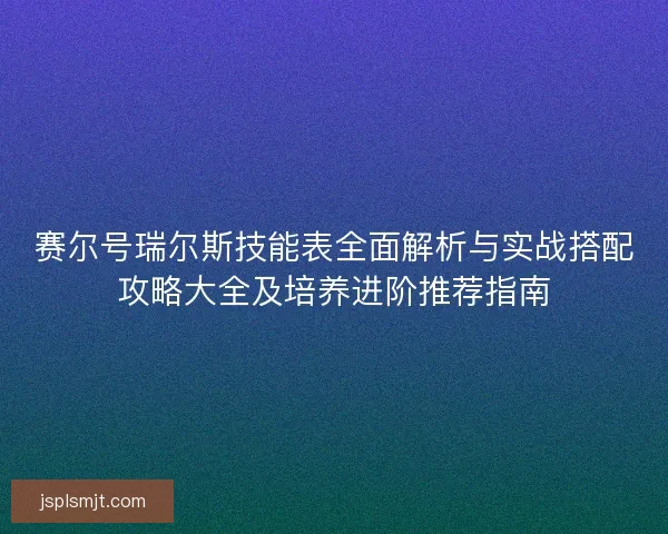 赛尔号瑞尔斯技能表全面解析与实战搭配攻略大全及培养进阶推荐指南