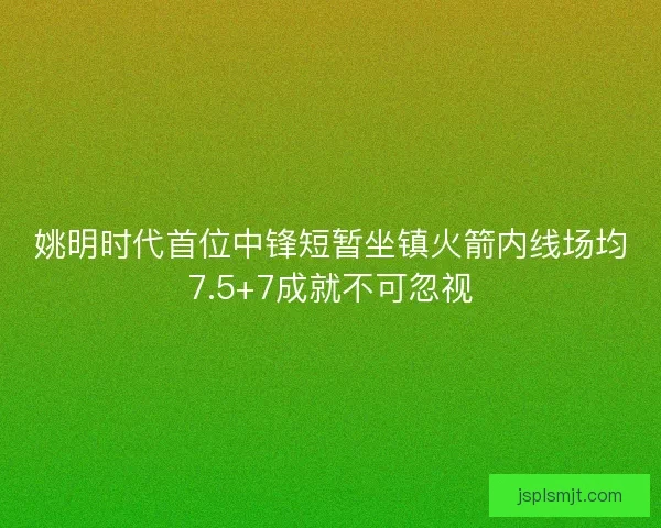 姚明时代首位中锋短暂坐镇火箭内线场均7.5+7成就不可忽视