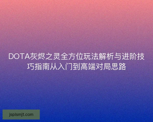 DOTA灰烬之灵全方位玩法解析与进阶技巧指南从入门到高端对局思路