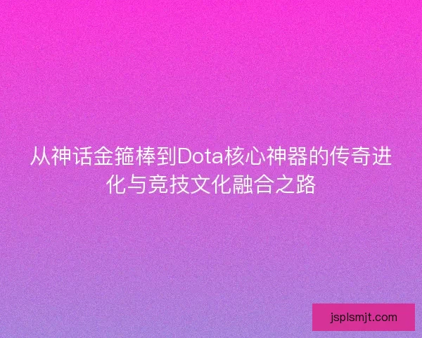 从神话金箍棒到Dota核心神器的传奇进化与竞技文化融合之路