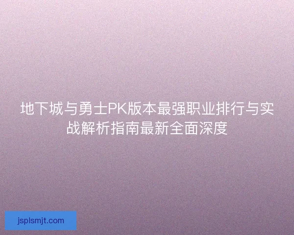 地下城与勇士PK版本最强职业排行与实战解析指南最新全面深度
