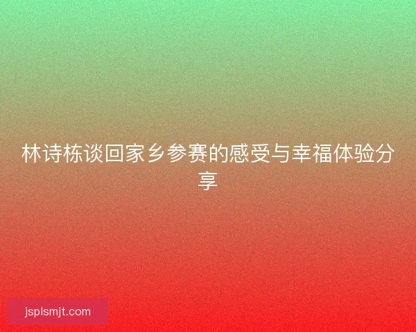 林诗栋谈回家乡参赛的感受与幸福体验分享