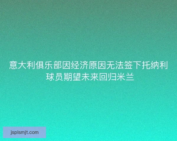 意大利俱乐部因经济原因无法签下托纳利 球员期望未来回归米兰
