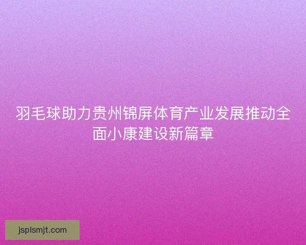 羽毛球助力贵州锦屏体育产业发展推动全面小康建设新篇章 羽毛球助力贵州锦屏体育产业发展推动全面小康建设新篇章