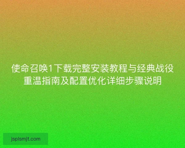 使命召唤1下载完整安装教程与经典战役重温指南及配置优化详细步骤说明