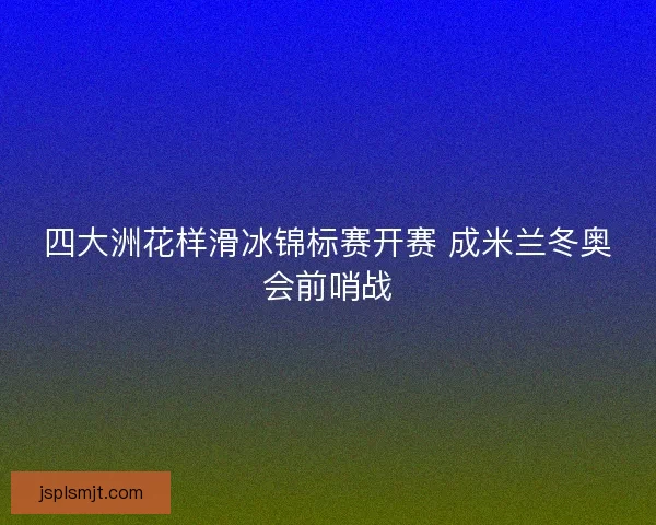 四大洲花样滑冰锦标赛开赛 成米兰冬奥会前哨战