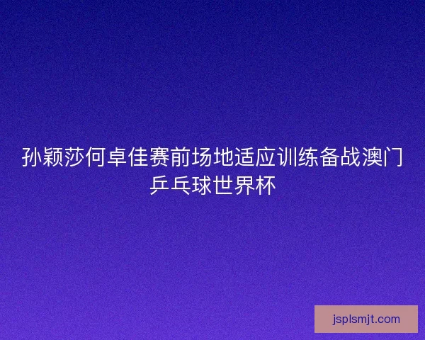 孙颖莎何卓佳赛前场地适应训练备战澳门乒乓球世界杯