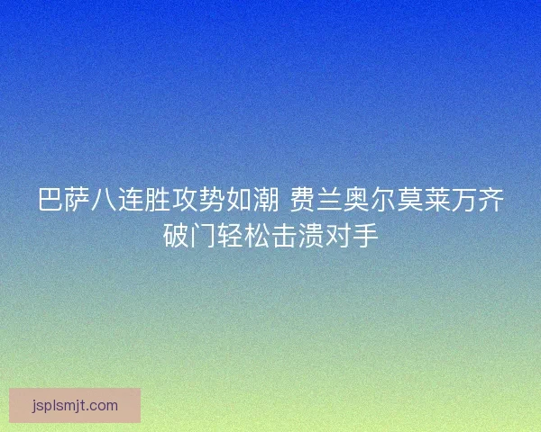 巴萨八连胜攻势如潮 费兰奥尔莫莱万齐破门轻松击溃对手 巴萨八连胜攻势如潮 费兰奥尔莫莱万齐破门轻松击溃对手