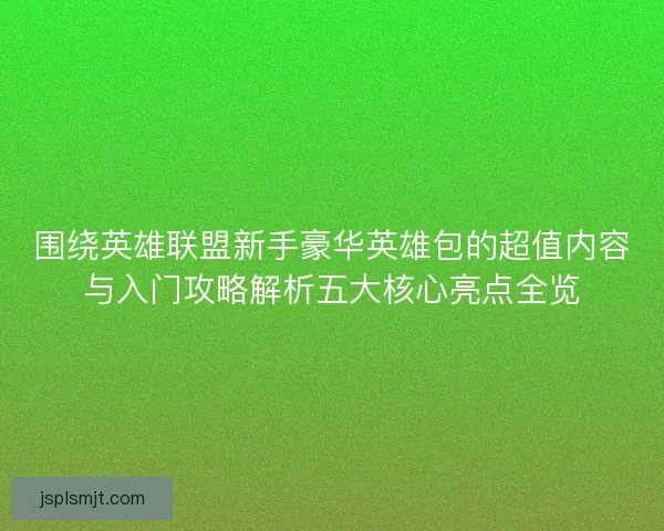 围绕英雄联盟新手豪华英雄包的超值内容与入门攻略解析五大核心亮点全览 围绕英雄联盟新手豪华英雄包的超值内容与入门攻略解析五大核心亮点全览