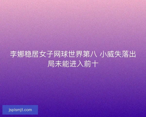 李娜稳居女子网球世界第八 小威失落出局未能进入前十