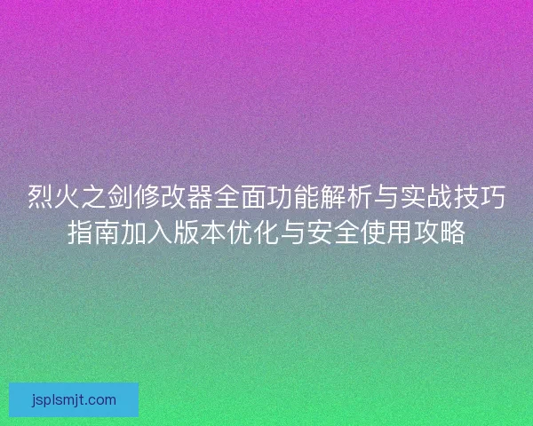 烈火之剑修改器全面功能解析与实战技巧指南加入版本优化与安全使用攻略