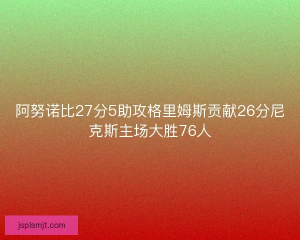 阿努诺比27分5助攻格里姆斯贡献26分尼克斯主场大胜76人 阿努诺比27分5助攻格里姆斯贡献26分尼克斯主场大胜76人