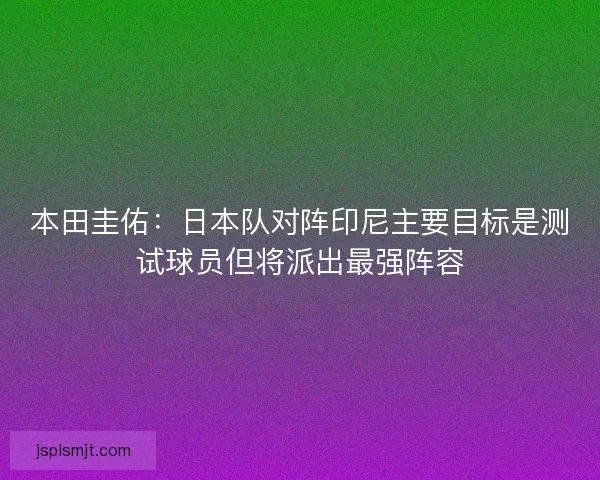 本田圭佑:日本队对阵印尼主要目标是测试球员但将派出最强阵容 本田圭佑:日本队对阵印尼主要目标是测试球员但将派出最强阵容