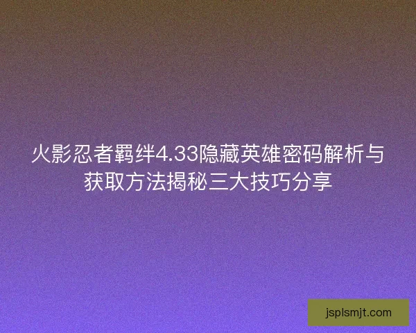 火影忍者羁绊4.33隐藏英雄密码解析与获取方法揭秘三大技巧分享 火影忍者羁绊4.33隐藏英雄密码解析与获取方法揭秘三大技巧分享