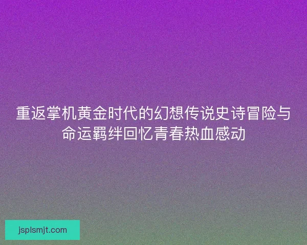 重返掌机黄金时代的幻想传说史诗冒险与命运羁绊回忆青春热血感动 重返掌机黄金时代的幻想传说史诗冒险与命运羁绊回忆青春热血感动