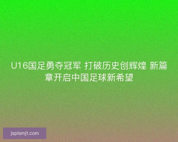 U16国足勇夺冠军 打破历史创辉煌 新篇章开启中国足球新希望