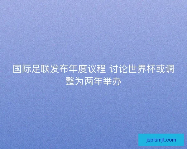 国际足联发布年度议程 讨论世界杯或调整为两年举办 国际足联发布年度议程 讨论世界杯或调整为两年举办