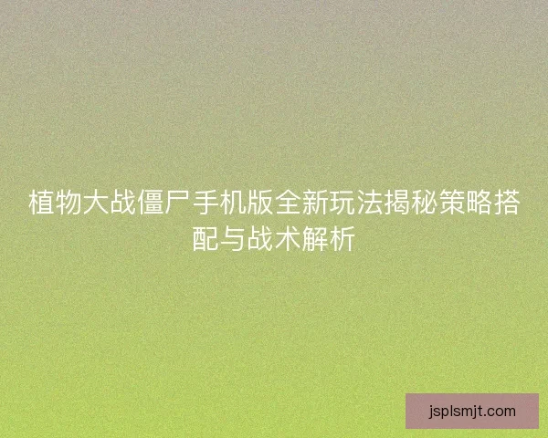 植物大战僵尸手机版全新玩法揭秘策略搭配与战术解析