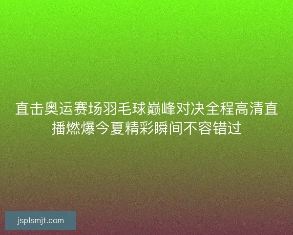 直击奥运赛场羽毛球巅峰对决全程高清直播燃爆今夏精彩瞬间不容错过 直击奥运赛场羽毛球巅峰对决全程高清直播燃爆今夏精彩瞬间不容错过