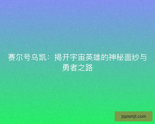 赛尔号乌凯:揭开宇宙英雄的神秘面纱与勇者之路 赛尔号乌凯:揭开宇宙英雄的神秘面纱与勇者之路