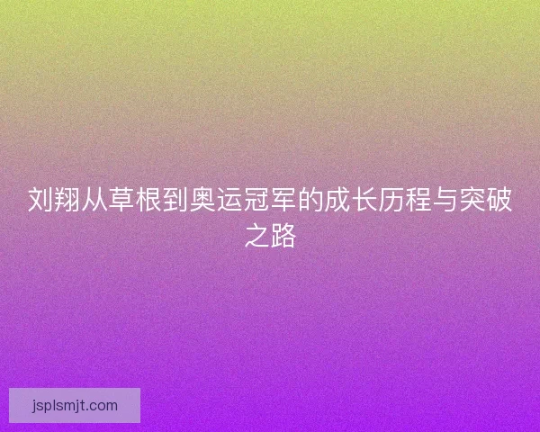 刘翔从草根到奥运冠军的成长历程与突破之路 刘翔从草根到奥运冠军的成长历程与突破之路