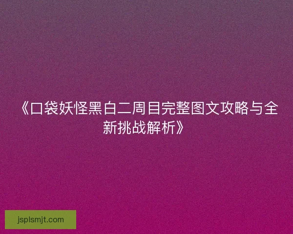 《口袋妖怪黑白二周目完整图文攻略与全新挑战解析》 《口袋妖怪黑白二周目完整图文攻略与全新挑战解析》