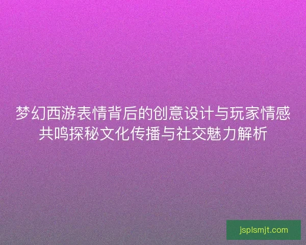 梦幻西游表情背后的创意设计与玩家情感共鸣探秘文化传播与社交魅力解析 梦幻西游表情背后的创意设计与玩家情感共鸣探秘文化传播与社交魅力解析
